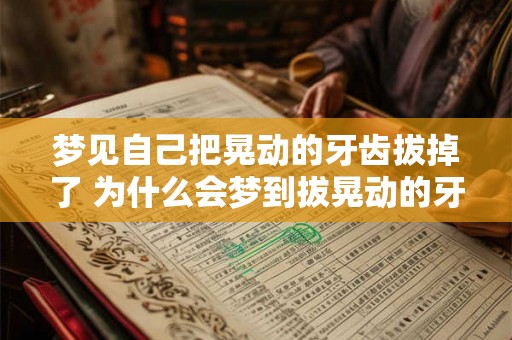 梦见自己把晃动的牙齿拔掉了 为什么会梦到拔晃动的牙齿