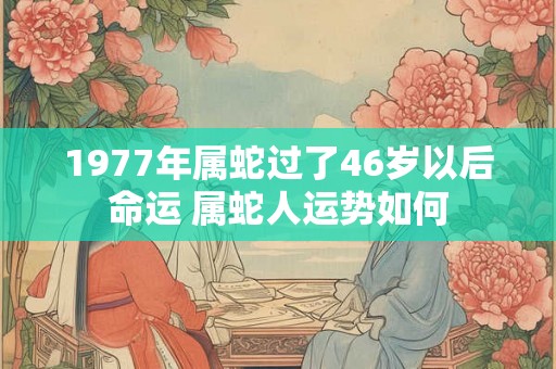 1977年属蛇过了46岁以后命运 属蛇人运势如何