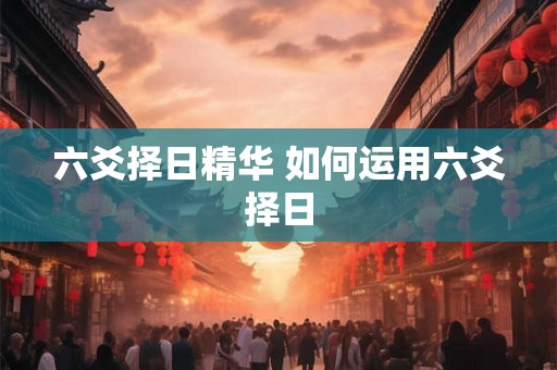 六爻择日精华 如何运用六爻择日 六爻择日精华 如何运用六爻择日