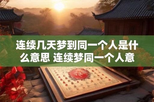 连续几天梦到同一个人是什么意思 连续梦同一个人意义