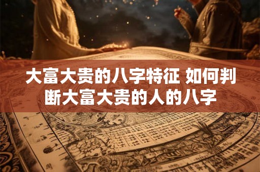 大富大贵的八字特征 如何判断大富大贵的人的八字