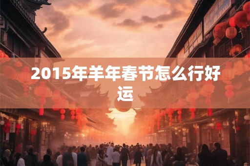 2015年羊年春节怎么行好运