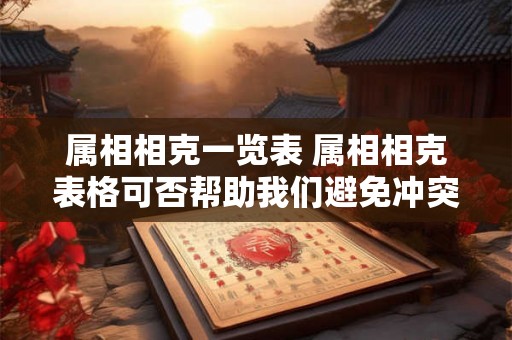属相相克一览表 属相相克表格可否帮助我们避免冲突 属相相克一览表 属相相克表格可否帮助我们避免冲突