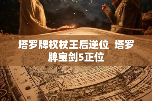 塔罗牌权杖王后逆位  塔罗牌宝剑5正位