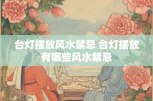 台灯摆放风水禁忌 台灯摆放有哪些风水禁忌