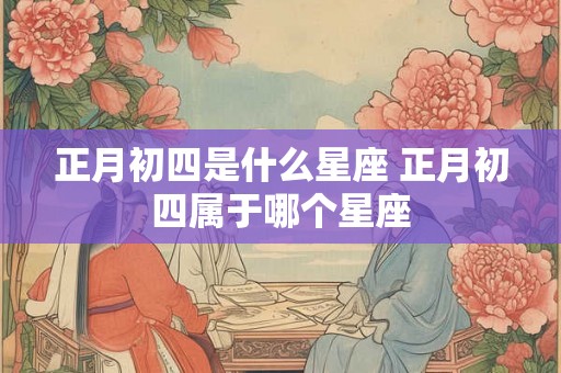 正月初四是什么星座 正月初四属于哪个星座