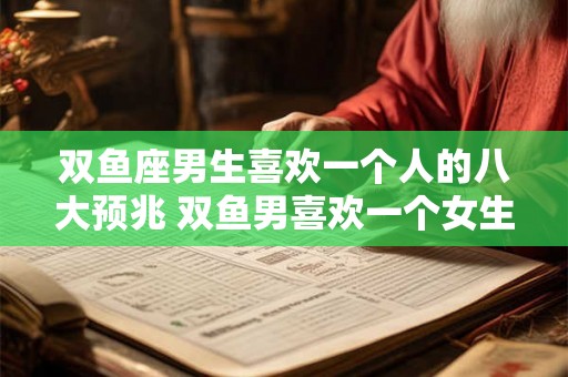 双鱼座男生喜欢一个人的八大预兆 双鱼男喜欢一个女生有哪些表现