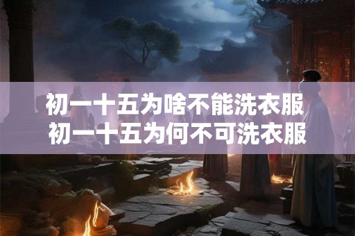 初一十五为啥不能洗衣服 初一十五为何不可洗衣服