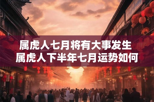 属虎人七月将有大事发生 属虎人下半年七月运势如何