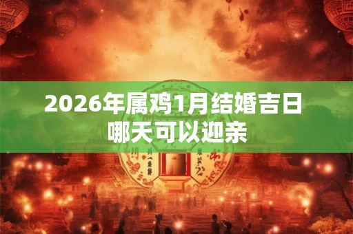 2026年属鸡1月结婚吉日 哪天可以迎亲