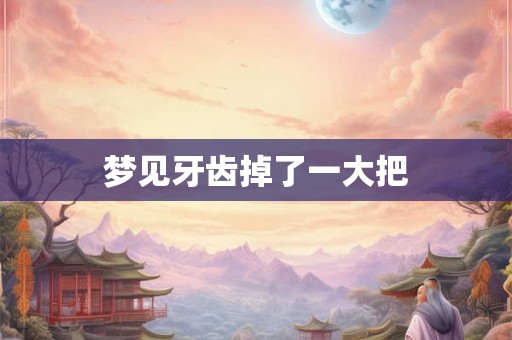梦见牙齿掉了一大把 梦见牙齿掉了一大把
