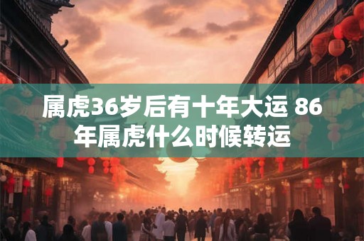 属虎36岁后有十年大运 86年属虎什么时候转运