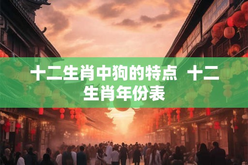 十二生肖中狗的特点 十二生肖年份表 十二生肖中狗的特点 十二生肖年份表