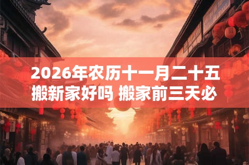 2026年农历十一月二十五搬新家好吗 搬家前三天必须亮灯吗