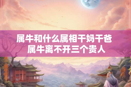 属牛和什么属相干妈干爸  属牛离不开三个贵人
