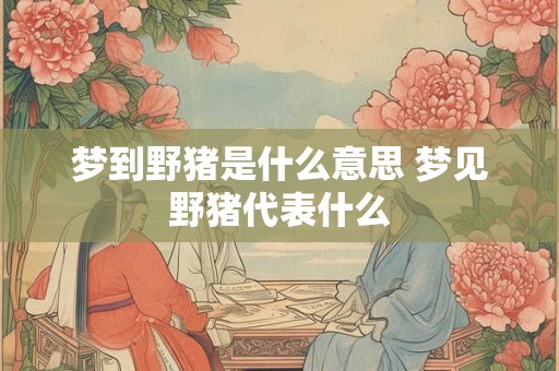 梦到野猪是什么意思 梦见野猪代表什么
