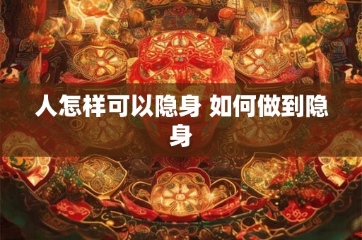 人怎样可以隐身 如何做到隐身 人怎样可以隐身 如何做到隐身