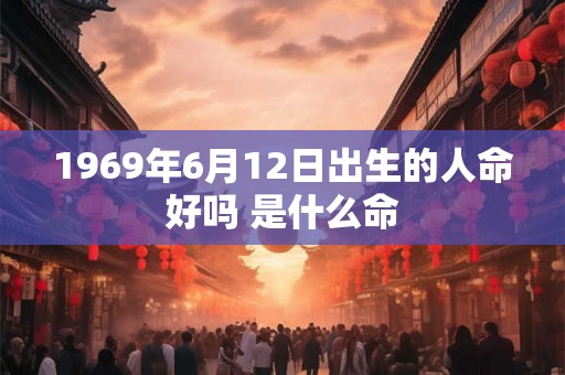 1969年6月12日出生的人命好吗 是什么命 1969年6月12日出生的人命好吗 是什么命