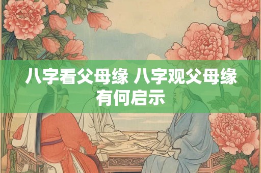 八字看父母缘 八字观父母缘有何启示