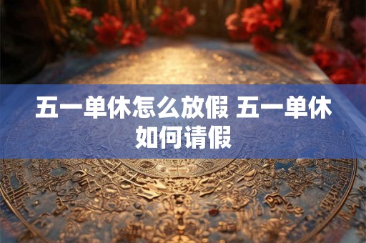 五一单休怎么放假 五一单休如何请假
