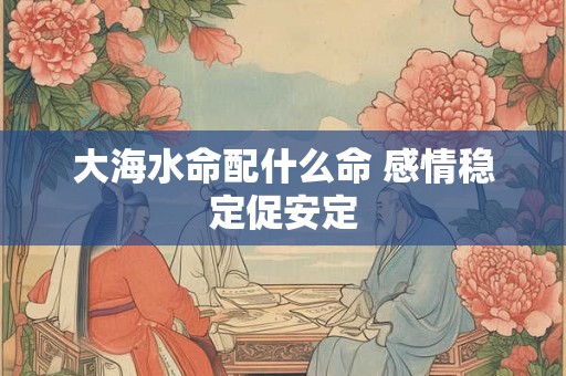 大海水命配什么命 感情稳定促安定