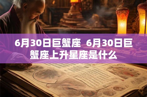 6月30日巨蟹座  6月30日巨蟹座上升星座是什么