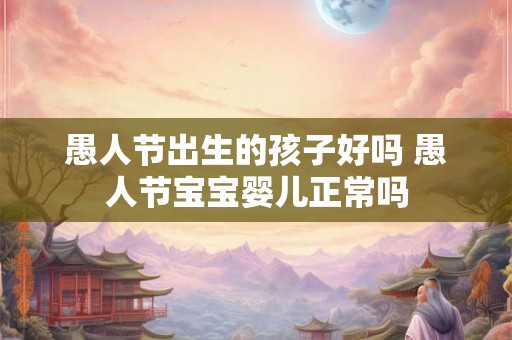 愚人节出生的孩子好吗 愚人节宝宝婴儿正常吗