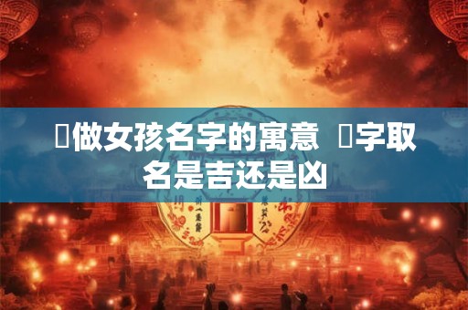 莯做女孩名字的寓意  莯字取名是吉还是凶