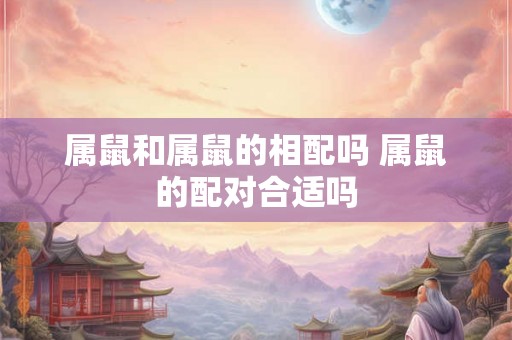属鼠和属鼠的相配吗 属鼠的配对合适吗