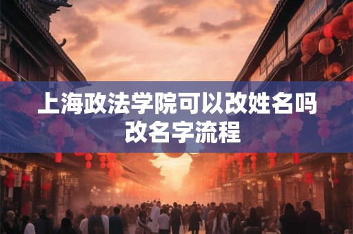 上海政法学院可以改姓名吗  改名字流程