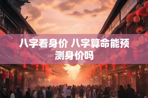 八字看身价 八字算命能预测身价吗
