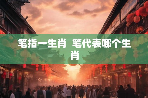 笔指一生肖  笔代表哪个生肖