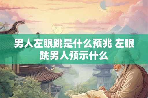 男人左眼跳是什么预兆 左眼跳男人预示什么