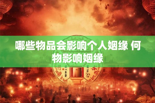 哪些物品会影响个人姻缘 何物影响姻缘