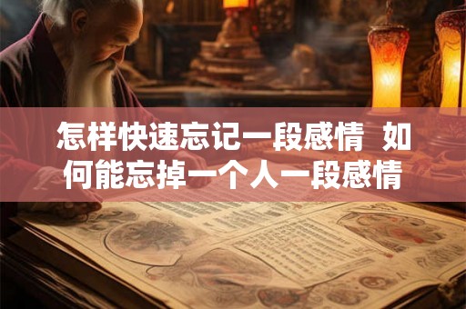 怎样快速忘记一段感情  如何能忘掉一个人一段感情