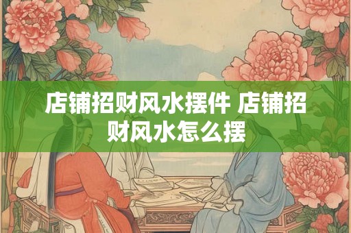 店铺招财风水摆件 店铺招财风水怎么摆