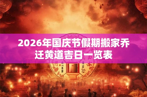 2026年国庆节假期搬家乔迁黄道吉日一览表