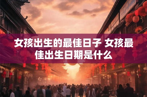 女孩出生的最佳日子 女孩最佳出生日期是什么