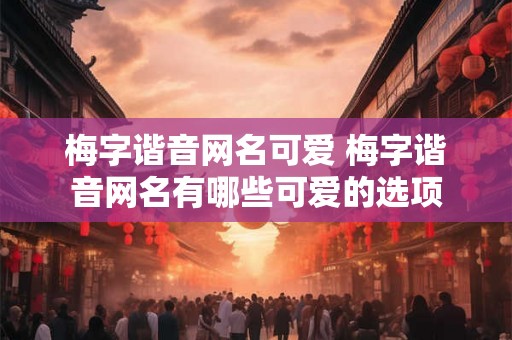 梅字谐音网名可爱 梅字谐音网名有哪些可爱的选项 梅字谐音网名可爱 梅字谐音网名有哪些可爱的选项