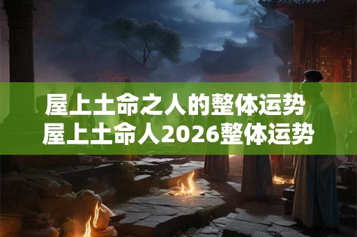 屋上土命之人的整体运势 屋上土命人2026整体运势如何