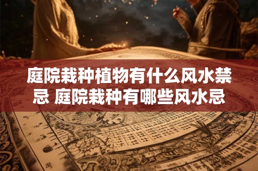 庭院栽种植物有什么风水禁忌 庭院栽种有哪些风水忌讳 庭院栽种植物有什么风水禁忌 庭院栽种有哪些风水忌讳