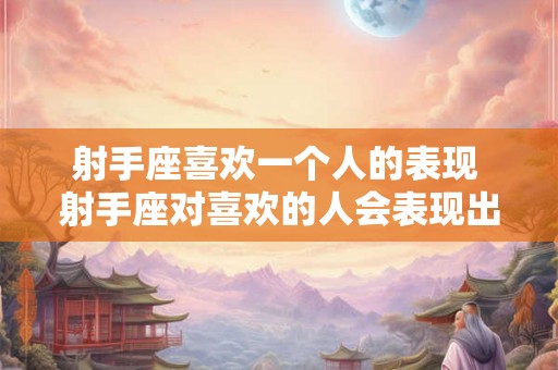 射手座喜欢一个人的表现 射手座对喜欢的人会表现出什么