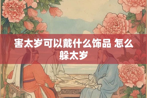 害太岁可以戴什么饰品 怎么躲太岁 害太岁可以戴什么饰品 怎么躲太岁