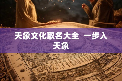 天象文化取名大全 一步入天象 天象文化取名大全 一步入天象