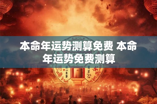 本命年运势测算免费 本命年运势免费测算