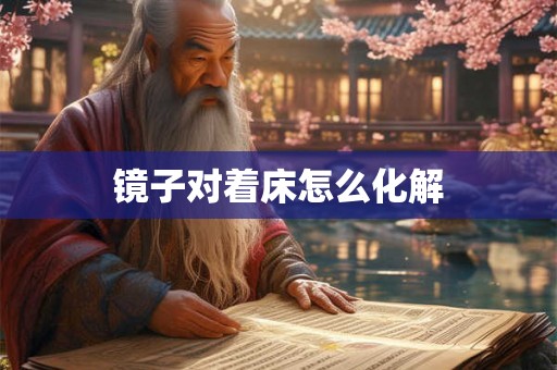 镜子对着床怎么化解 镜子对着床怎么化解