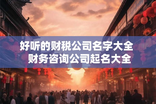 好听的财税公司名字大全  财务咨询公司起名大全