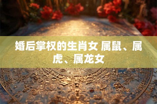 婚后掌权的生肖女 属鼠、属虎、属龙女