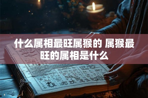 什么属相最旺属猴的 属猴最旺的属相是什么