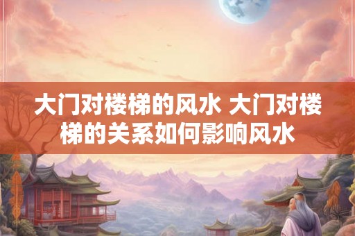 大门对楼梯的风水 大门对楼梯的关系如何影响风水